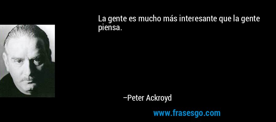 La gente es mucho más interesante que la gente piensa. – Peter Ackroyd