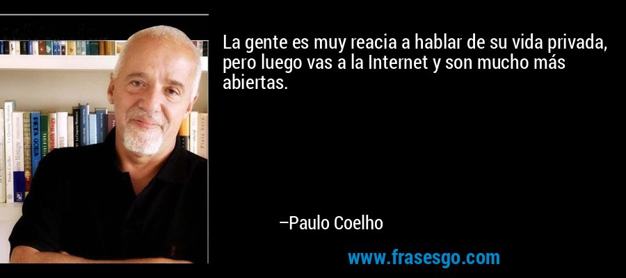 La gente es muy reacia a hablar de su vida privada, pero luego vas a la Internet y son mucho más abiertas. – Paulo Coelho