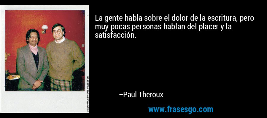 La gente habla sobre el dolor de la escritura, pero muy pocas personas hablan del placer y la satisfacción. – Paul Theroux