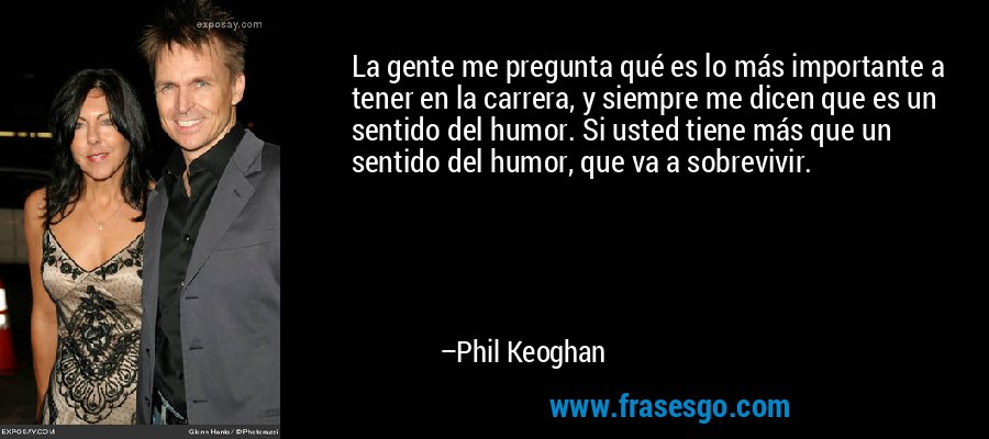 La gente me pregunta qué es lo más importante a tener en la carrera, y siempre me dicen que es un sentido del humor. Si usted tiene más que un sentido del humor, que va a sobrevivir. – Phil Keoghan