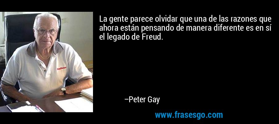 La gente parece olvidar que una de las razones que ahora están pensando de manera diferente es en sí el legado de Freud. – Peter Gay