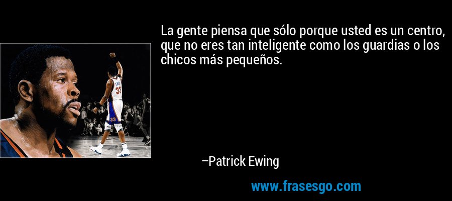La gente piensa que sólo porque usted es un centro, que no eres tan inteligente como los guardias o los chicos más pequeños. – Patrick Ewing
