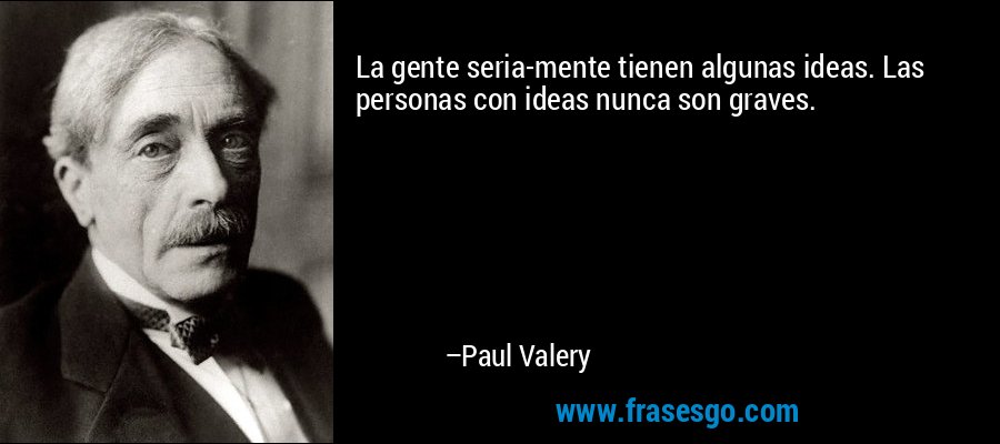 La gente seria-mente tienen algunas ideas. Las personas con ideas nunca son graves. – Paul Valery