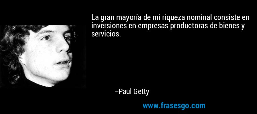 La gran mayoría de mi riqueza nominal consiste en inversiones en empresas productoras de bienes y servicios. – Paul Getty