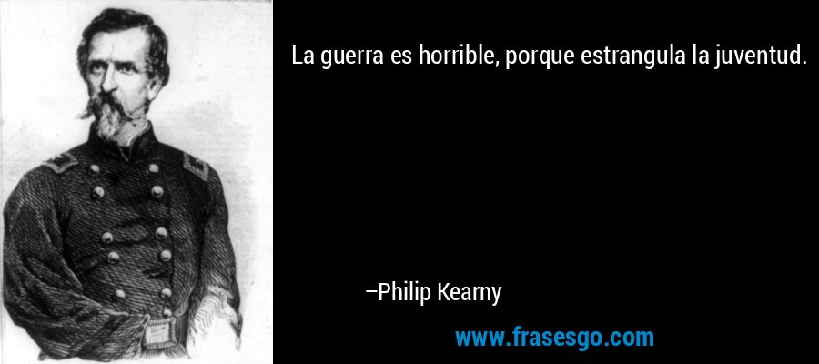 La guerra es horrible, porque estrangula la juventud. – Philip Kearny