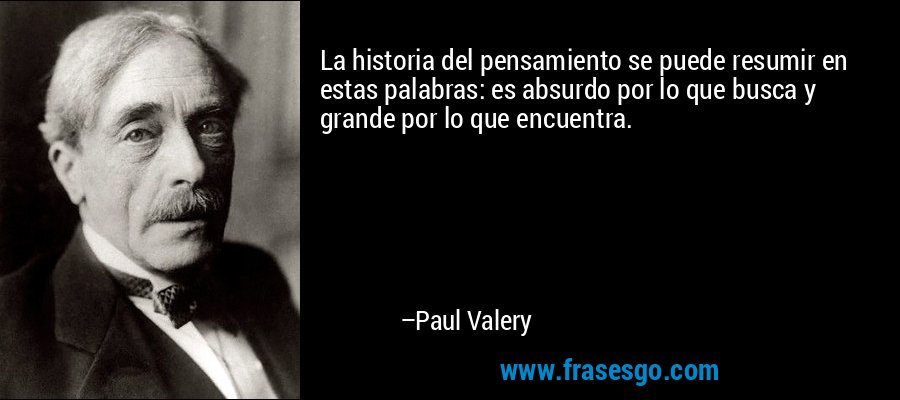 La historia del pensamiento se puede resumir en estas palabras: es absurdo por lo que busca y grande por lo que encuentra. – Paul Valery