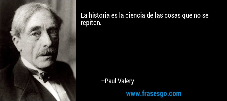 La historia es la ciencia de las cosas que no se repiten. – Paul Valery