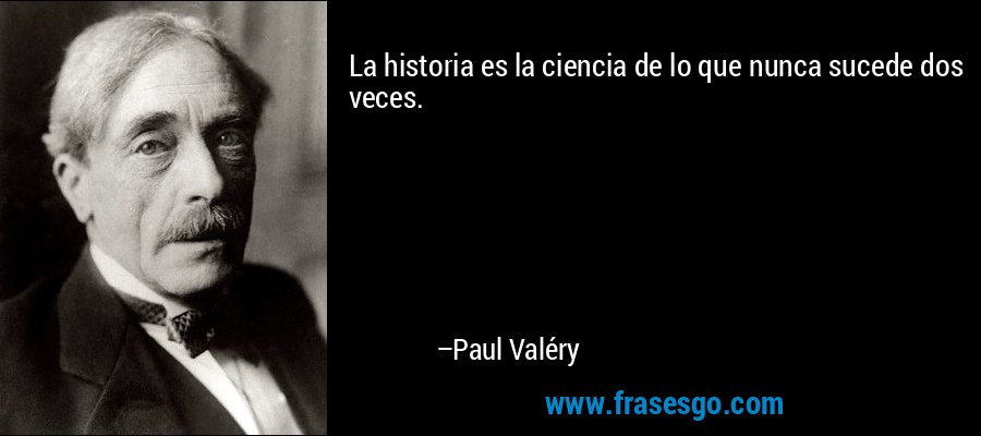 La historia es la ciencia de lo que nunca sucede dos veces. – Paul Valéry