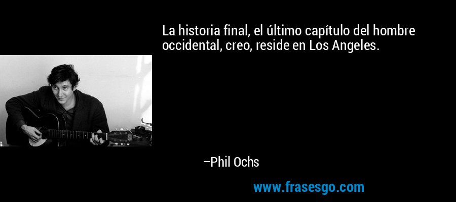 La historia final, el último capítulo del hombre occidental, creo, reside en Los Angeles. – Phil Ochs