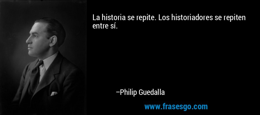 La historia se repite. Los historiadores se repiten entre sí. – Philip Guedalla