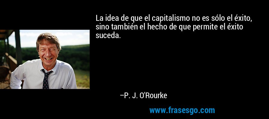La idea de que el capitalismo no es sólo el éxito, sino también el hecho de que permite el éxito suceda. – P. J. O'Rourke