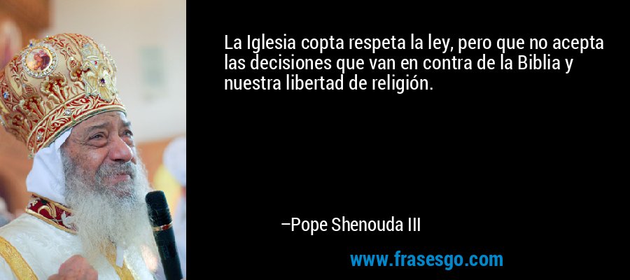 La Iglesia copta respeta la ley, pero que no acepta las decisiones que van en contra de la Biblia y nuestra libertad de religión. – Pope Shenouda III