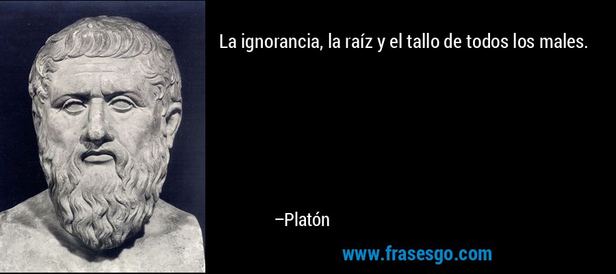 La ignorancia, la raíz y el tallo de todos los males. – Platón
