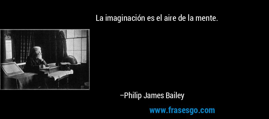 La imaginación es el aire de la mente. – Philip James Bailey