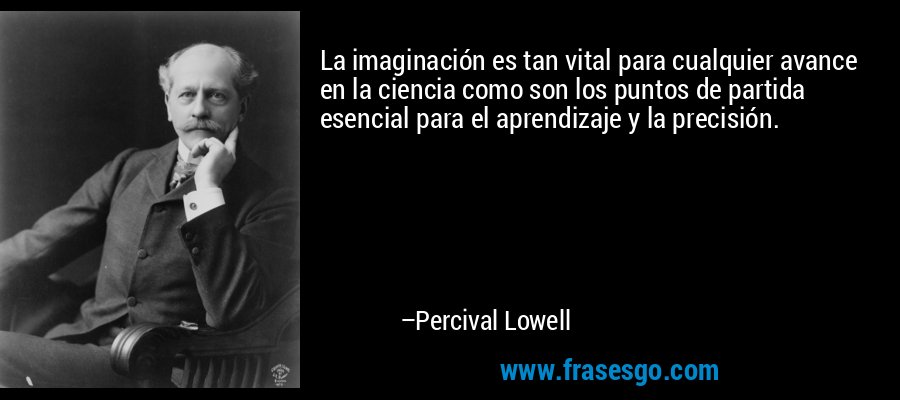 La imaginación es tan vital para cualquier avance en la ciencia como son los puntos de partida esencial para el aprendizaje y la precisión. – Percival Lowell