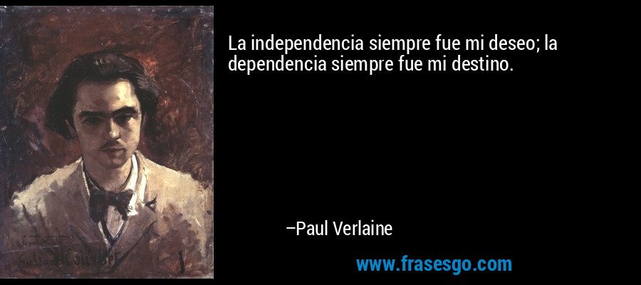 La independencia siempre fue mi deseo; la dependencia siempre fue mi destino. – Paul Verlaine