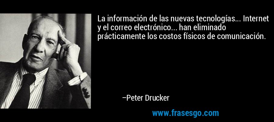 La información de las nuevas tecnologías... Internet y el correo electrónico... han eliminado prácticamente los costos físicos de comunicación. – Peter Drucker