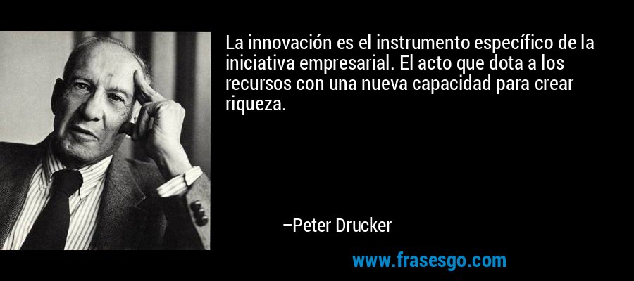 La innovación es el instrumento específico de la iniciativa empresarial. El acto que dota a los recursos con una nueva capacidad para crear riqueza. – Peter Drucker