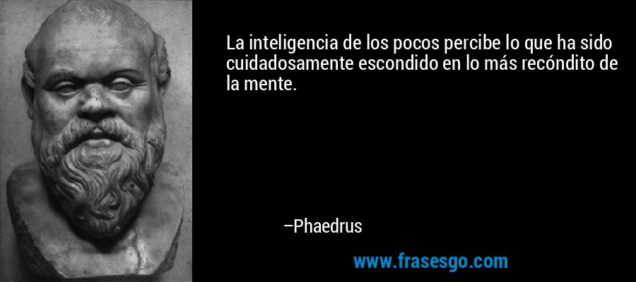 La inteligencia de los pocos percibe lo que ha sido cuidadosamente escondido en lo más recóndito de la mente. – Phaedrus