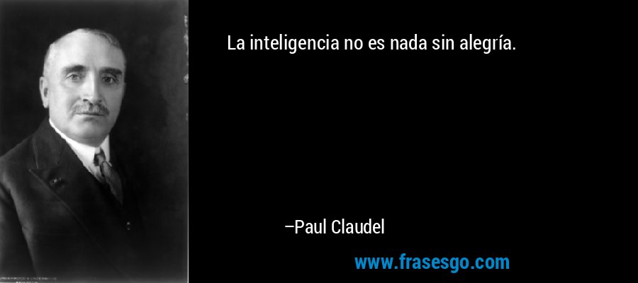 La inteligencia no es nada sin alegría. – Paul Claudel