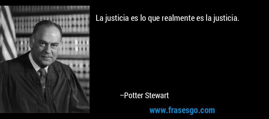 La justicia es lo que realmente es la justicia. – Potter Stewart