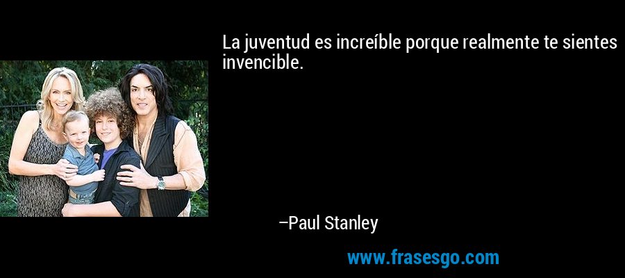 La juventud es increíble porque realmente te sientes invencible. – Paul Stanley