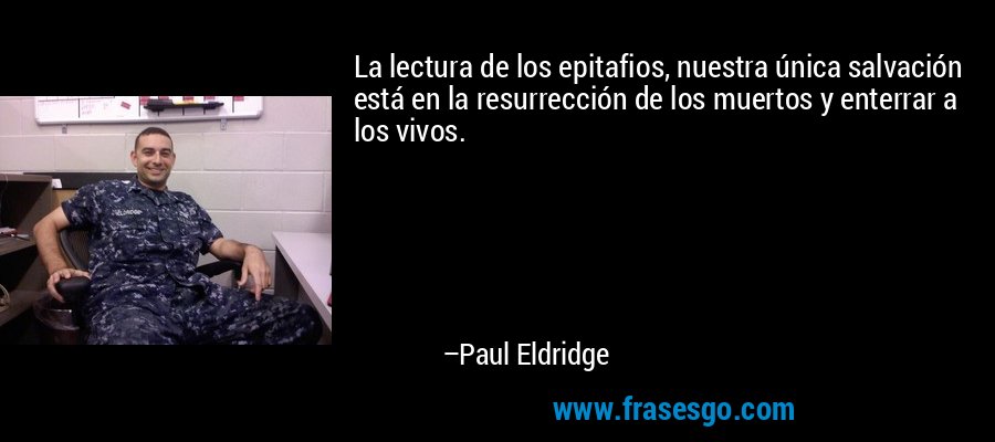 La lectura de los epitafios, nuestra única salvación está en la resurrección de los muertos y enterrar a los vivos. – Paul Eldridge