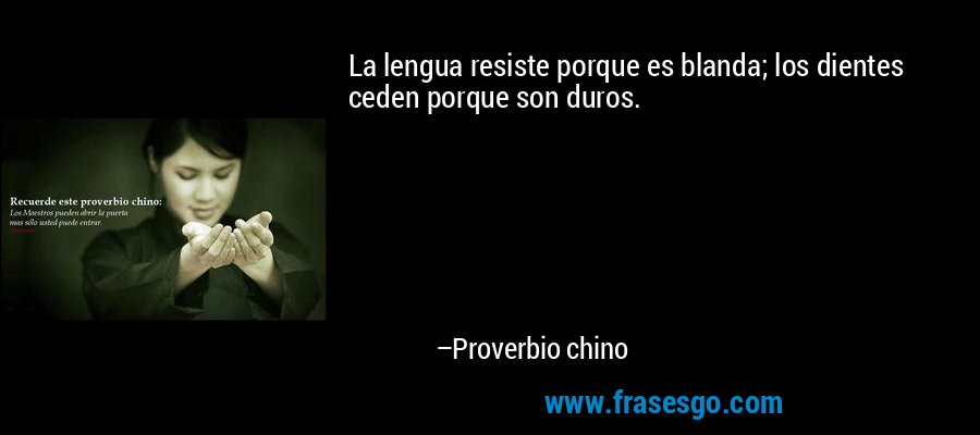 La lengua resiste porque es blanda; los dientes ceden porque son duros. – Proverbio chino