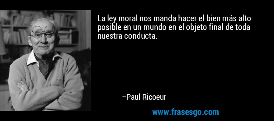 La ley moral nos manda hacer el bien más alto posible en un mundo en el objeto final de toda nuestra conducta. – Paul Ricoeur