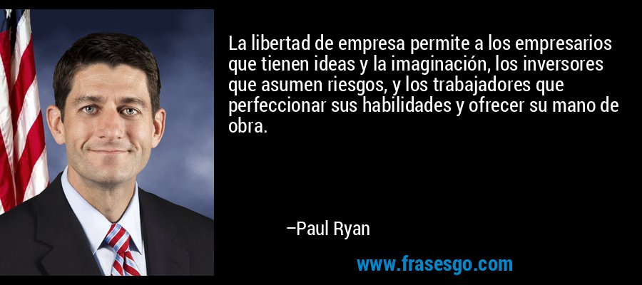 La libertad de empresa permite a los empresarios que tienen ideas y la imaginación, los inversores que asumen riesgos, y los trabajadores que perfeccionar sus habilidades y ofrecer su mano de obra. – Paul Ryan
