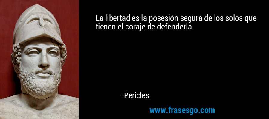 La libertad es la posesión segura de los solos que tienen el coraje de defenderla. – Pericles