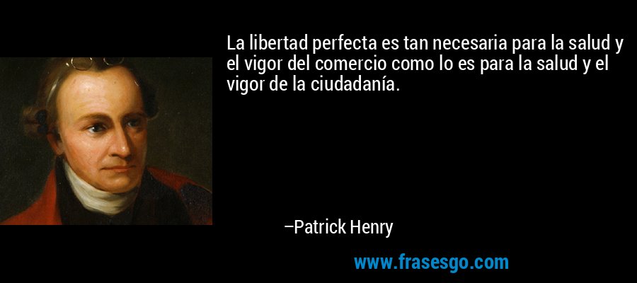 La libertad perfecta es tan necesaria para la salud y el vigor del comercio como lo es para la salud y el vigor de la ciudadanía. – Patrick Henry