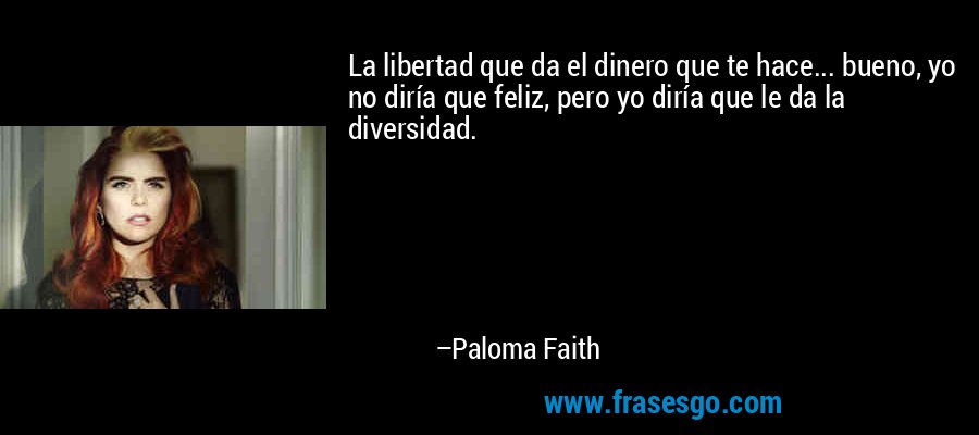 La libertad que da el dinero que te hace... bueno, yo no diría que feliz, pero yo diría que le da la diversidad. – Paloma Faith
