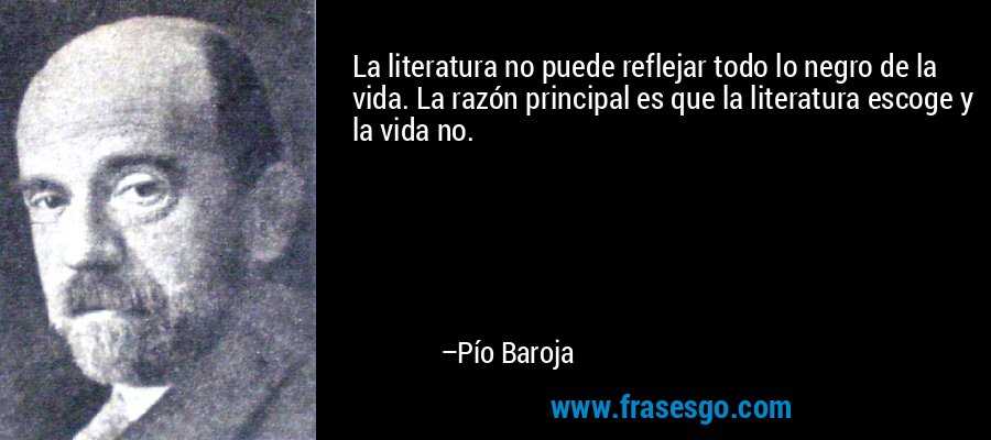 La literatura no puede reflejar todo lo negro de la vida. La razón principal es que la literatura escoge y la vida no. – Pío Baroja