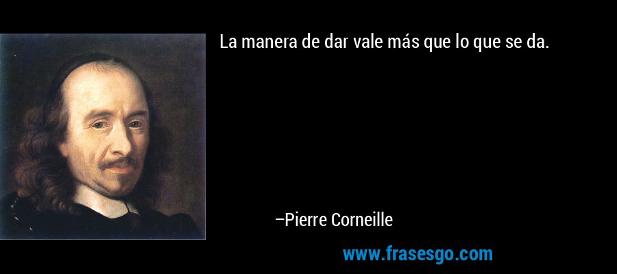 La manera de dar vale más que lo que se da. – Pierre Corneille