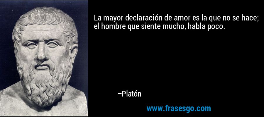 La mayor declaración de amor es la que no se hace; el hombre que siente mucho, habla poco. – Platón