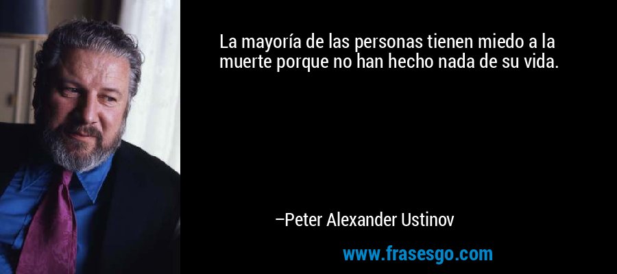 La mayoría de las personas tienen miedo a la muerte porque no han hecho nada de su vida. – Peter Alexander Ustinov