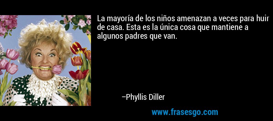 La mayoría de los niños amenazan a veces para huir de casa. Esta es la única cosa que mantiene a algunos padres que van. – Phyllis Diller