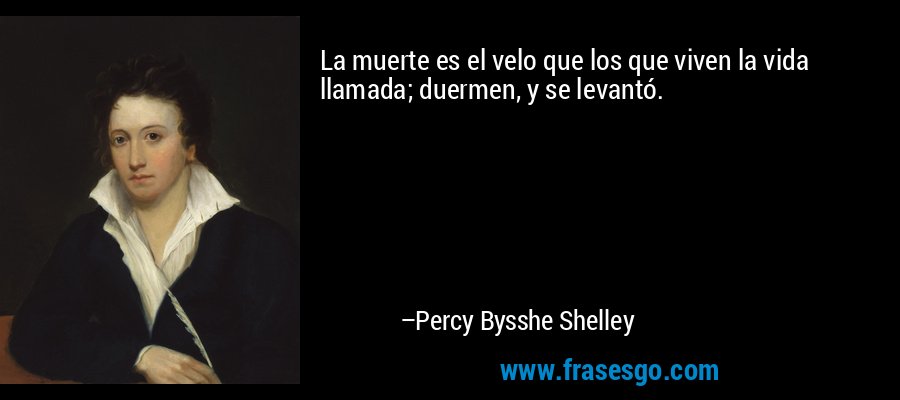 La muerte es el velo que los que viven la vida llamada; duermen, y se levantó. – Percy Bysshe Shelley