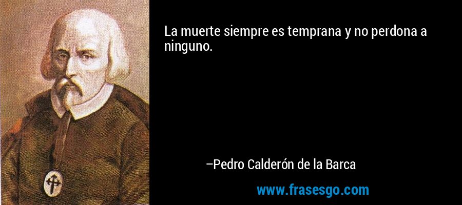 La muerte siempre es temprana y no perdona a ninguno. – Pedro Calderón de la Barca