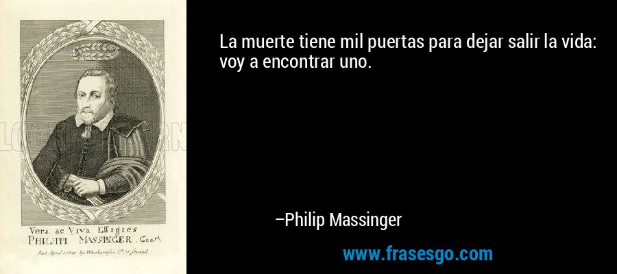 La muerte tiene mil puertas para dejar salir la vida: voy a encontrar uno. – Philip Massinger