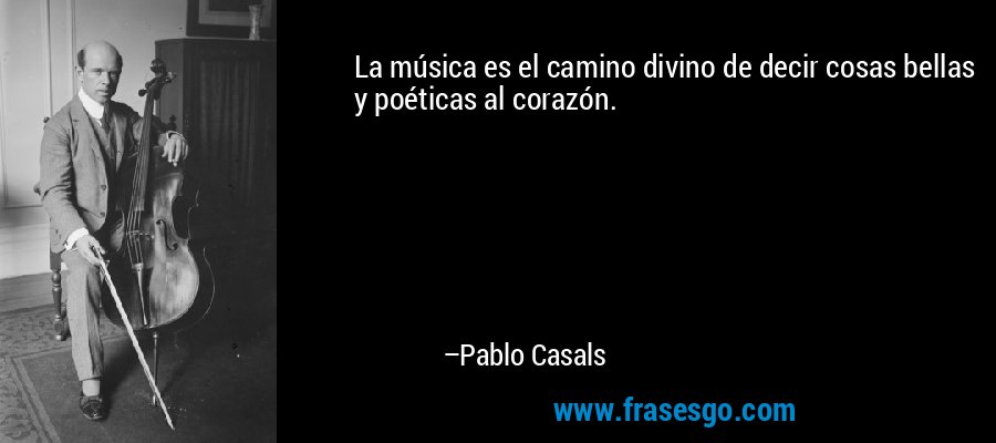 La música es el camino divino de decir cosas bellas y poéticas al corazón. – Pablo Casals