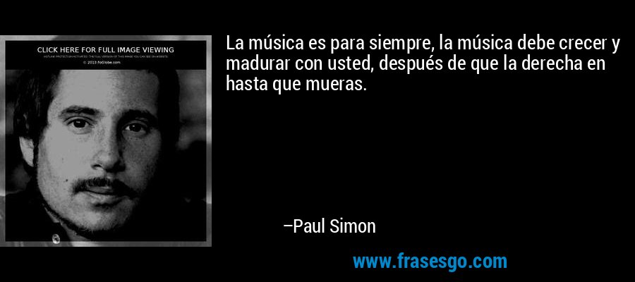 La música es para siempre, la música debe crecer y madurar con usted, después de que la derecha en hasta que mueras. – Paul Simon