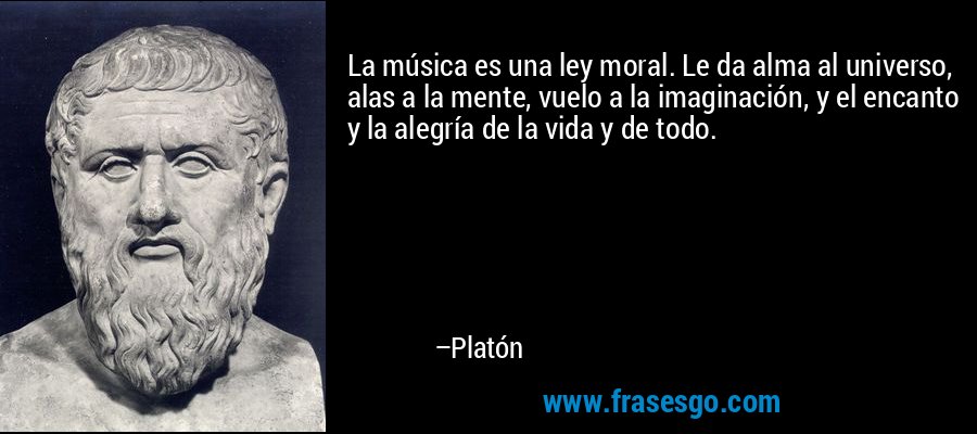 La música es una ley moral. Le da alma al universo, alas a la mente, vuelo a la imaginación, y el encanto y la alegría de la vida y de todo. – Platón