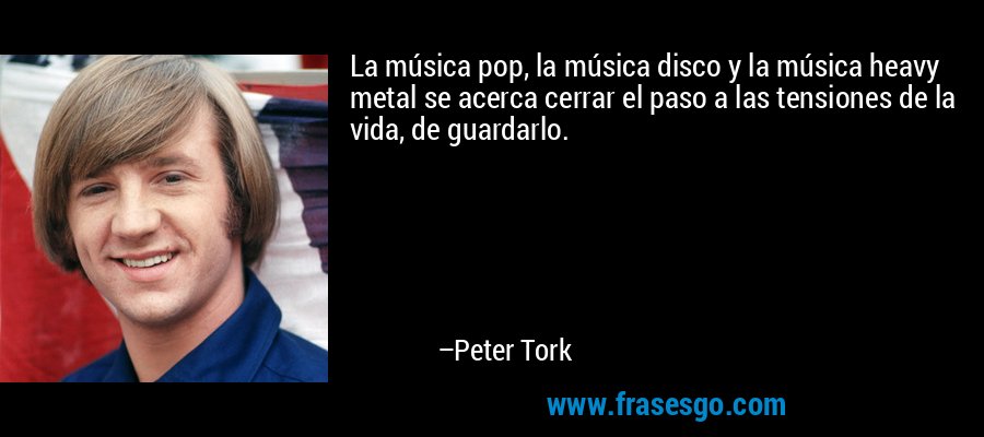 La música pop, la música disco y la música heavy metal se acerca cerrar el paso a las tensiones de la vida, de guardarlo. – Peter Tork
