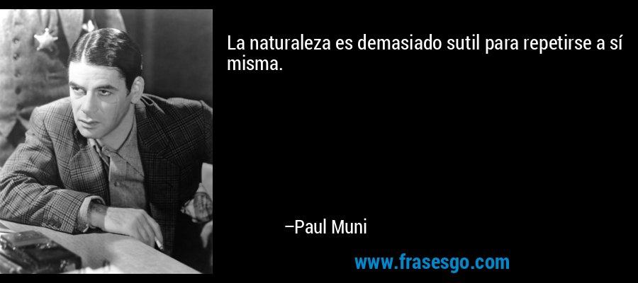 La naturaleza es demasiado sutil para repetirse a sí misma. – Paul Muni