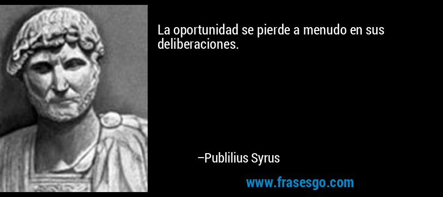 La oportunidad se pierde a menudo en sus deliberaciones. – Publilius Syrus