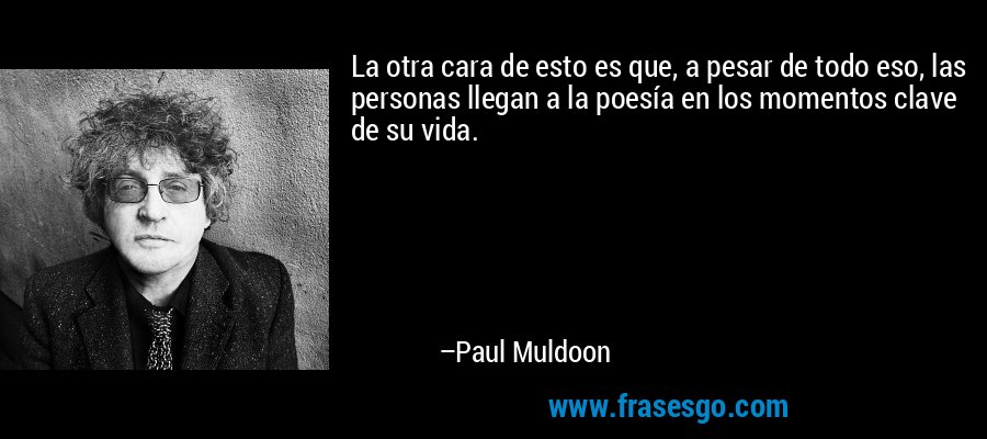 La otra cara de esto es que, a pesar de todo eso, las personas llegan a la poesía en los momentos clave de su vida. – Paul Muldoon