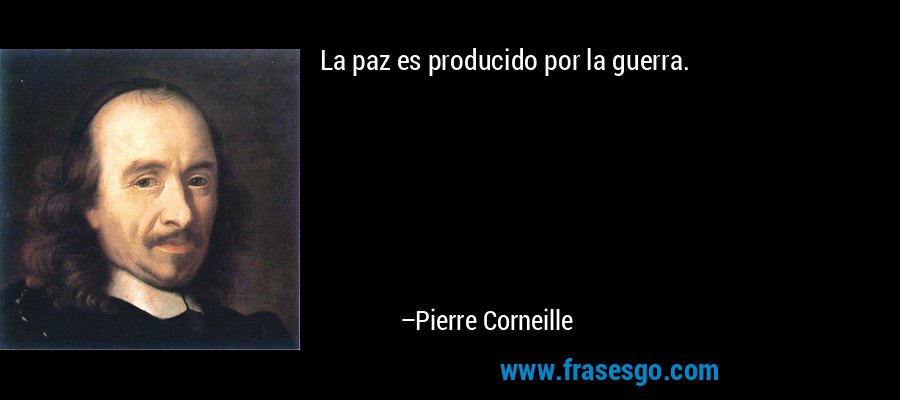 La paz es producido por la guerra. – Pierre Corneille