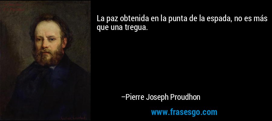 La paz obtenida en la punta de la espada, no es más que una tregua. – Pierre Joseph Proudhon